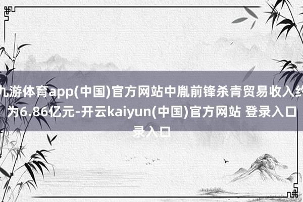 九游体育app(中国)官方网站中胤前锋杀青贸易收入约为6.86亿元-开云kaiyun(中国)官方网站 登录入口