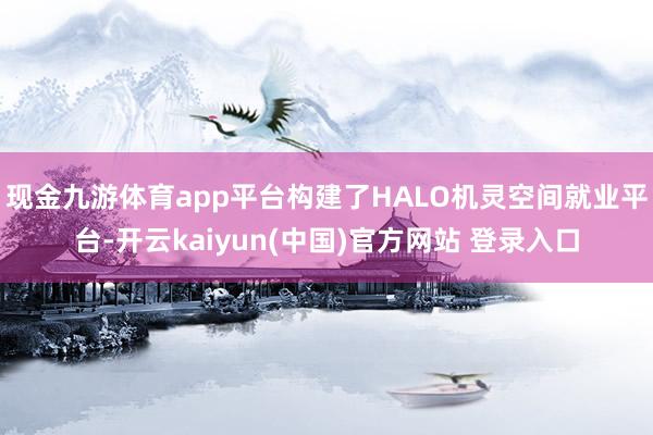 现金九游体育app平台构建了HALO机灵空间就业平台-开云kaiyun(中国)官方网站 登录入口