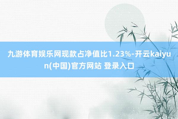 九游体育娱乐网现款占净值比1.23%-开云kaiyun(中国)官方网站 登录入口