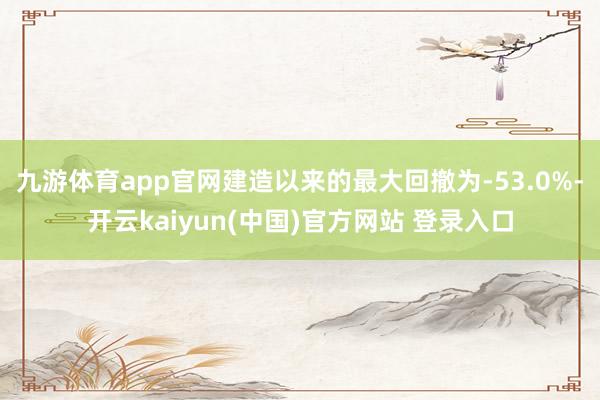 九游体育app官网建造以来的最大回撤为-53.0%-开云kaiyun(中国)官方网站 登录入口