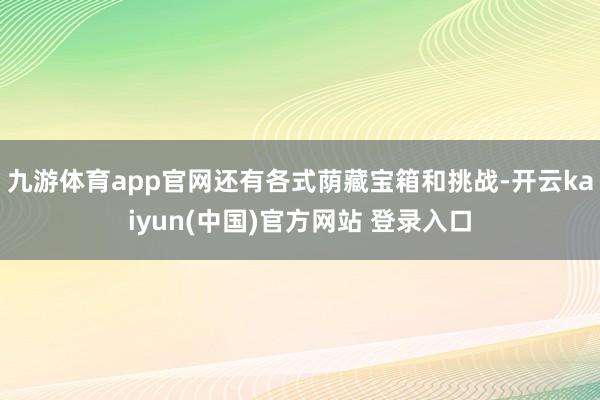 九游体育app官网还有各式荫藏宝箱和挑战-开云kaiyun(中国)官方网站 登录入口