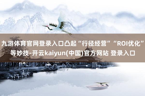 九游体育官网登录入口凸起“行径经营”“ROI优化”等妙技-开云kaiyun(中国)官方网站 登录入口