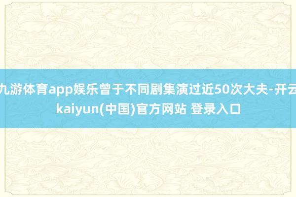 九游体育app娱乐曾于不同剧集演过近50次大夫-开云kaiyun(中国)官方网站 登录入口