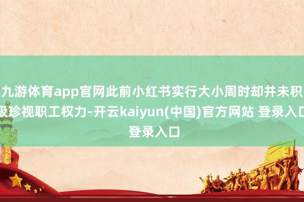 九游体育app官网此前小红书实行大小周时却并未积极珍视职工权力-开云kaiyun(中国)官方网站 登录入口