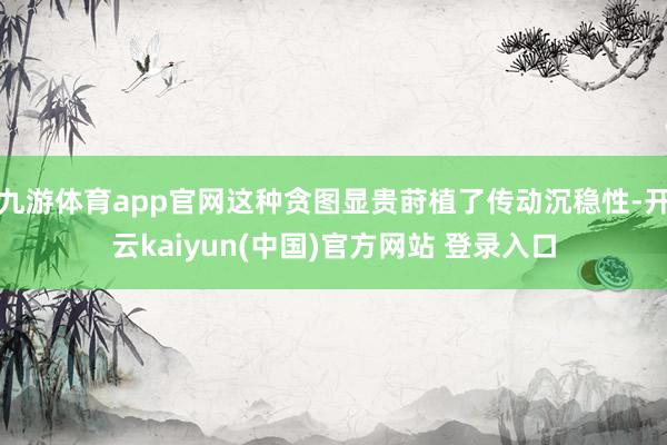 九游体育app官网这种贪图显贵莳植了传动沉稳性-开云kaiyun(中国)官方网站 登录入口