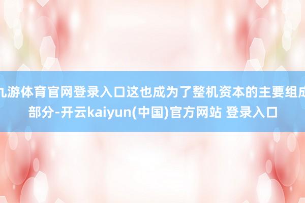 九游体育官网登录入口这也成为了整机资本的主要组成部分-开云kaiyun(中国)官方网站 登录入口