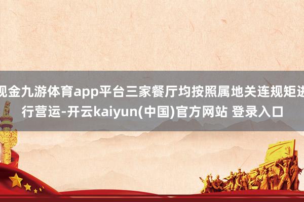 现金九游体育app平台三家餐厅均按照属地关连规矩进行营运-开云kaiyun(中国)官方网站 登录入口