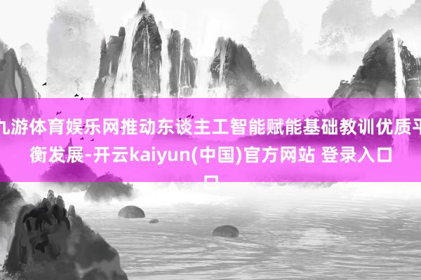 九游体育娱乐网推动东谈主工智能赋能基础教训优质平衡发展-开云kaiyun(中国)官方网站 登录入口