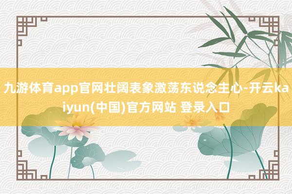九游体育app官网壮阔表象激荡东说念主心-开云kaiyun(中国)官方网站 登录入口