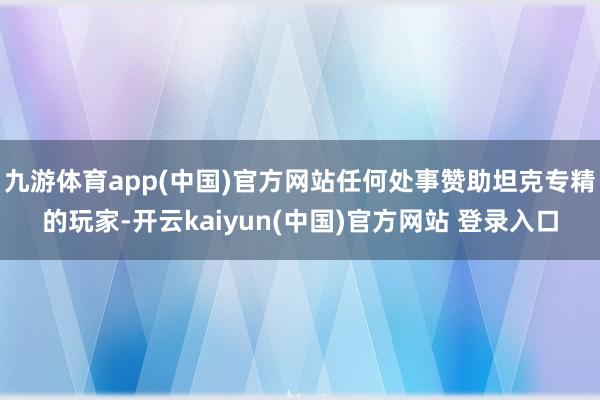 九游体育app(中国)官方网站任何处事赞助坦克专精的玩家-开云kaiyun(中国)官方网站 登录入口