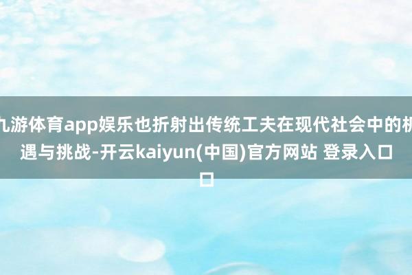 九游体育app娱乐也折射出传统工夫在现代社会中的机遇与挑战-开云kaiyun(中国)官方网站 登录入口