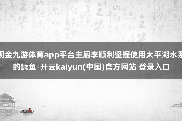 现金九游体育app平台主厨李顺利坚捏使用太平湖水系的鳜鱼-开云kaiyun(中国)官方网站 登录入口