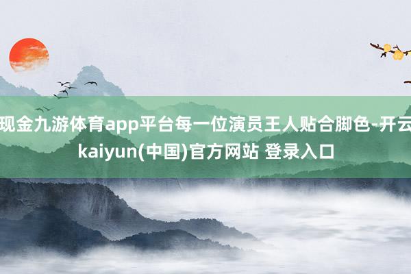 现金九游体育app平台每一位演员王人贴合脚色-开云kaiyun(中国)官方网站 登录入口