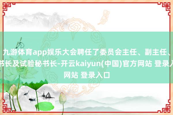 九游体育app娱乐大会聘任了委员会主任、副主任、秘书长及试验秘书长-开云kaiyun(中国)官方网站 登录入口