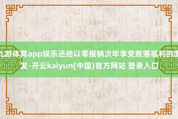 九游体育app娱乐还给以零报销次年享受败落福利的激发-开云kaiyun(中国)官方网站 登录入口