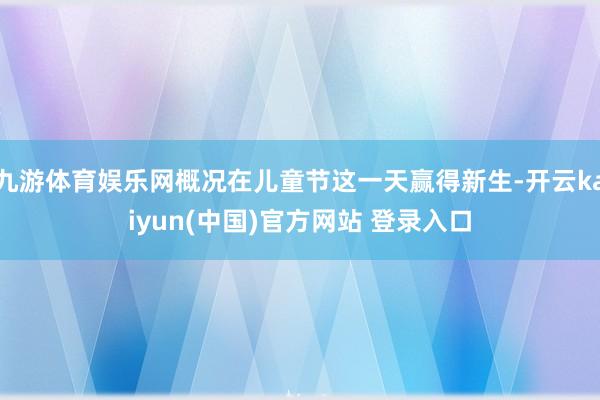 九游体育娱乐网概况在儿童节这一天赢得新生-开云kaiyun(中国)官方网站 登录入口