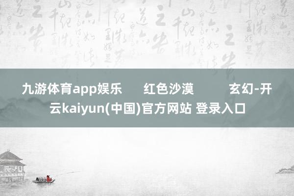 九游体育app娱乐      红色沙漠          玄幻-开云kaiyun(中国)官方网站 登录入口