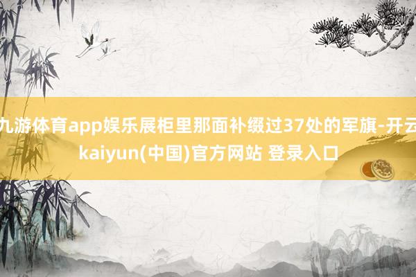 九游体育app娱乐展柜里那面补缀过37处的军旗-开云kaiyun(中国)官方网站 登录入口