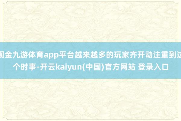 现金九游体育app平台越来越多的玩家齐开动注重到这个时事-开云kaiyun(中国)官方网站 登录入口