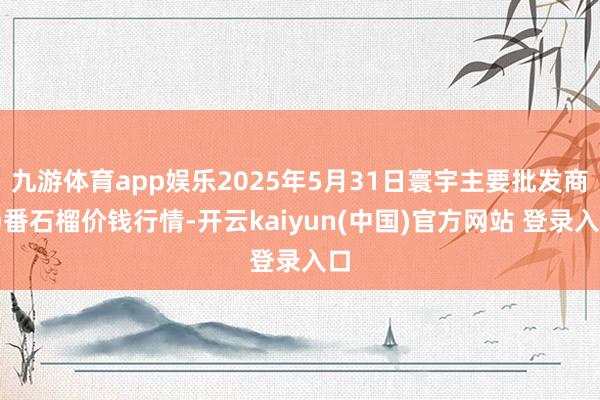 九游体育app娱乐2025年5月31日寰宇主要批发商场番石榴价钱行情-开云kaiyun(中国)官方网站 登录入口