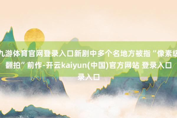 九游体育官网登录入口新剧中多个名地方被指“像素级翻拍”前作-开云kaiyun(中国)官方网站 登录入口