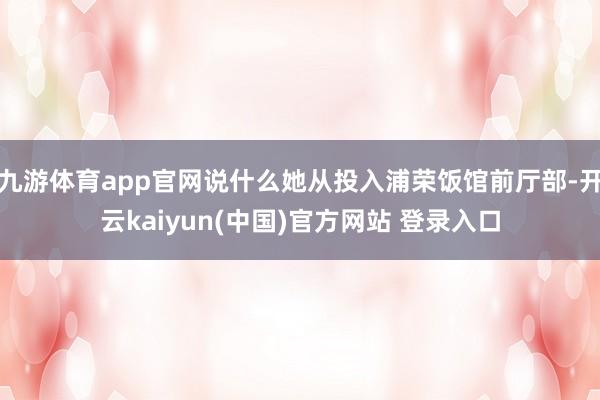 九游体育app官网说什么她从投入浦荣饭馆前厅部-开云kaiyun(中国)官方网站 登录入口