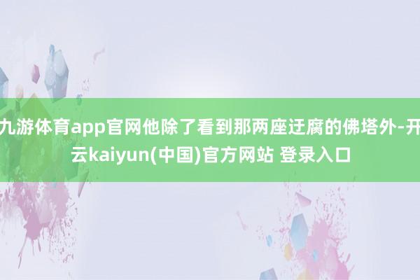九游体育app官网他除了看到那两座迂腐的佛塔外-开云kaiyun(中国)官方网站 登录入口