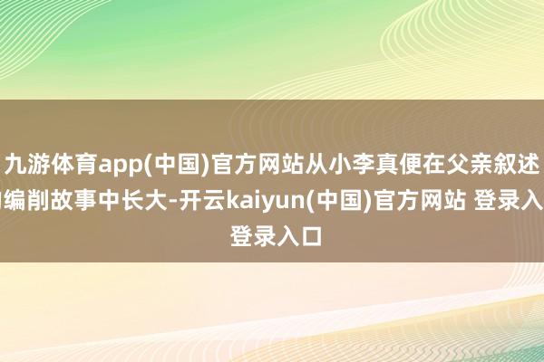 九游体育app(中国)官方网站从小李真便在父亲叙述的编削故事中长大-开云kaiyun(中国)官方网站 登录入口