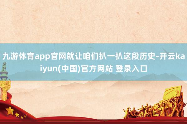 九游体育app官网就让咱们扒一扒这段历史-开云kaiyun(中国)官方网站 登录入口