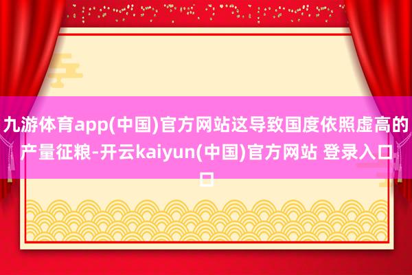 九游体育app(中国)官方网站这导致国度依照虚高的产量征粮-开云kaiyun(中国)官方网站 登录入口
