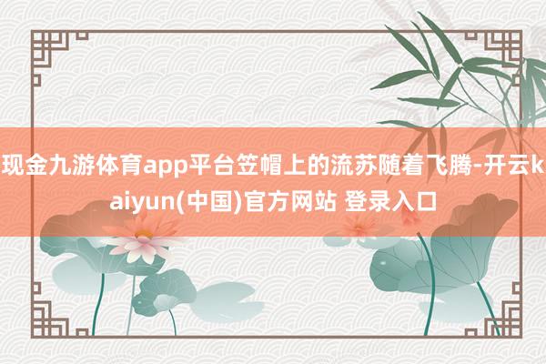 现金九游体育app平台笠帽上的流苏随着飞腾-开云kaiyun(中国)官方网站 登录入口