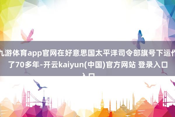 九游体育app官网在好意思国太平洋司令部旗号下运作了70多年-开云kaiyun(中国)官方网站 登录入口