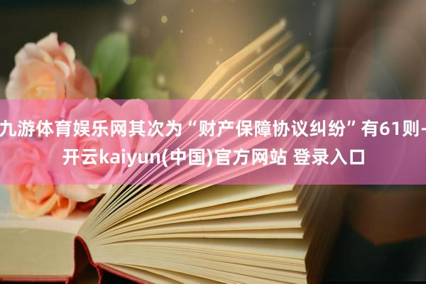 九游体育娱乐网其次为“财产保障协议纠纷”有61则-开云kaiyun(中国)官方网站 登录入口