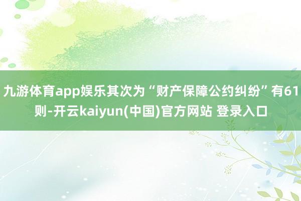 九游体育app娱乐其次为“财产保障公约纠纷”有61则-开云kaiyun(中国)官方网站 登录入口