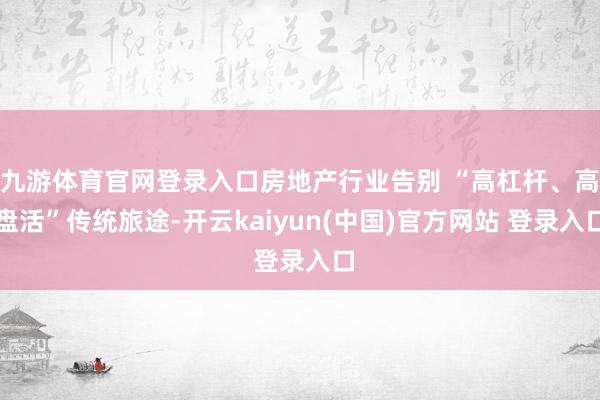 九游体育官网登录入口房地产行业告别 “高杠杆、高盘活”传统旅途-开云kaiyun(中国)官方网站 登录入口