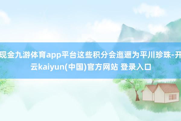 现金九游体育app平台这些积分会迤逦为平川珍珠-开云kaiyun(中国)官方网站 登录入口