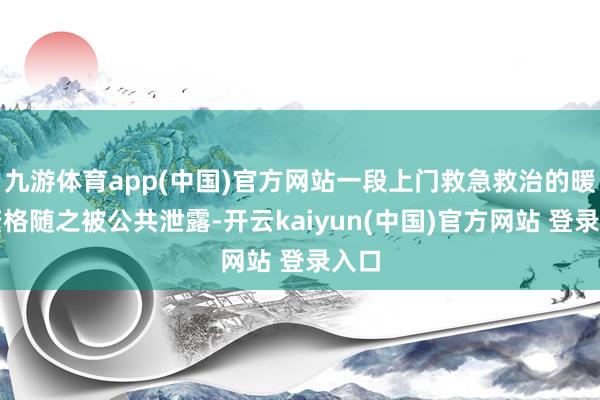 九游体育app(中国)官方网站一段上门救急救治的暖心资格随之被公共泄露-开云kaiyun(中国)官方网站 登录入口