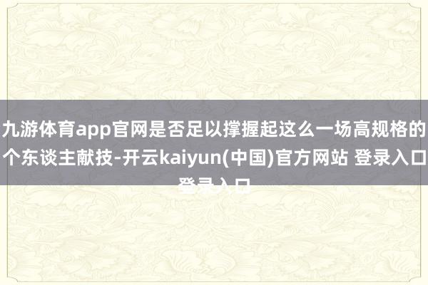 九游体育app官网是否足以撑握起这么一场高规格的个东谈主献技-开云kaiyun(中国)官方网站 登录入口