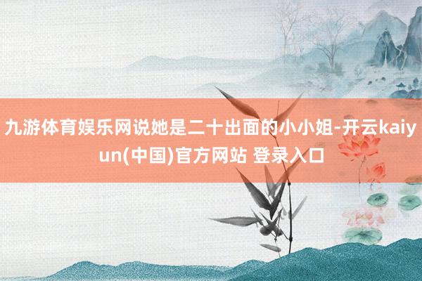 九游体育娱乐网说她是二十出面的小小姐-开云kaiyun(中国)官方网站 登录入口