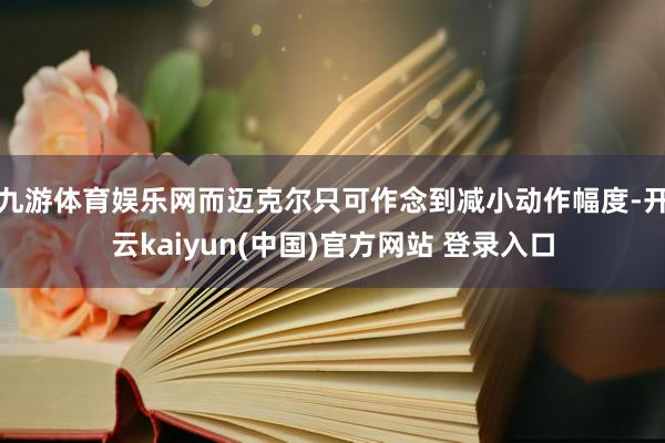 九游体育娱乐网而迈克尔只可作念到减小动作幅度-开云kaiyun(中国)官方网站 登录入口