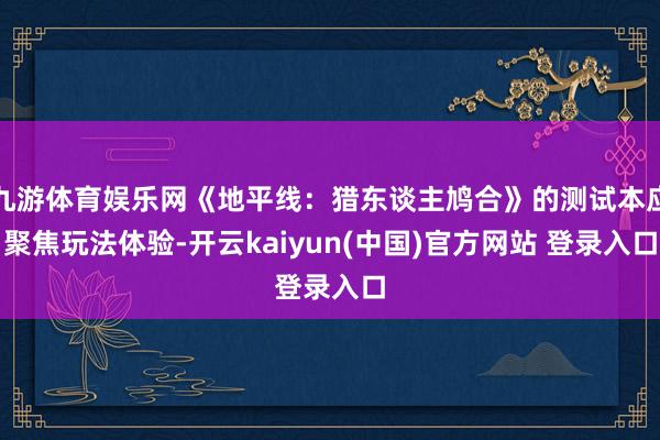 九游体育娱乐网《地平线：猎东谈主鸠合》的测试本应聚焦玩法体验-开云kaiyun(中国)官方网站 登录入口