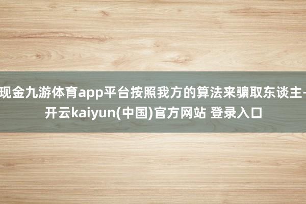 现金九游体育app平台按照我方的算法来骗取东谈主-开云kaiyun(中国)官方网站 登录入口
