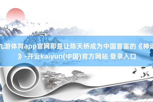 九游体育app官网即是让陈天桥成为中国首富的《神话》-开云kaiyun(中国)官方网站 登录入口