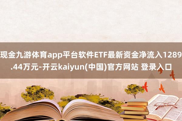 现金九游体育app平台软件ETF最新资金净流入1289.44万元-开云kaiyun(中国)官方网站 登录入口