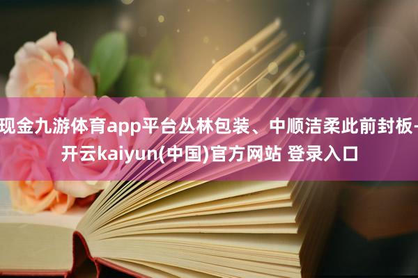 现金九游体育app平台丛林包装、中顺洁柔此前封板-开云kaiyun(中国)官方网站 登录入口