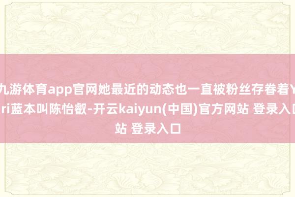 九游体育app官网她最近的动态也一直被粉丝存眷着Yuri蓝本叫陈怡叡-开云kaiyun(中国)官方网站 登录入口
