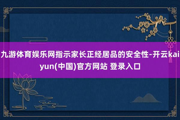 九游体育娱乐网指示家长正经居品的安全性-开云kaiyun(中国)官方网站 登录入口