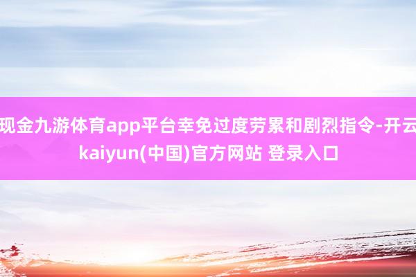 现金九游体育app平台幸免过度劳累和剧烈指令-开云kaiyun(中国)官方网站 登录入口