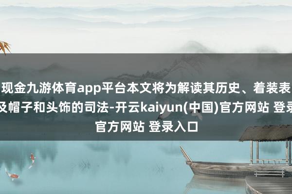 现金九游体育app平台本文将为解读其历史、着装表率以及帽子和头饰的司法-开云kaiyun(中国)官方网站 登录入口