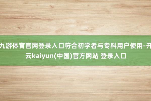 九游体育官网登录入口符合初学者与专科用户使用-开云kaiyun(中国)官方网站 登录入口